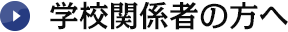 学校関係者の方へ