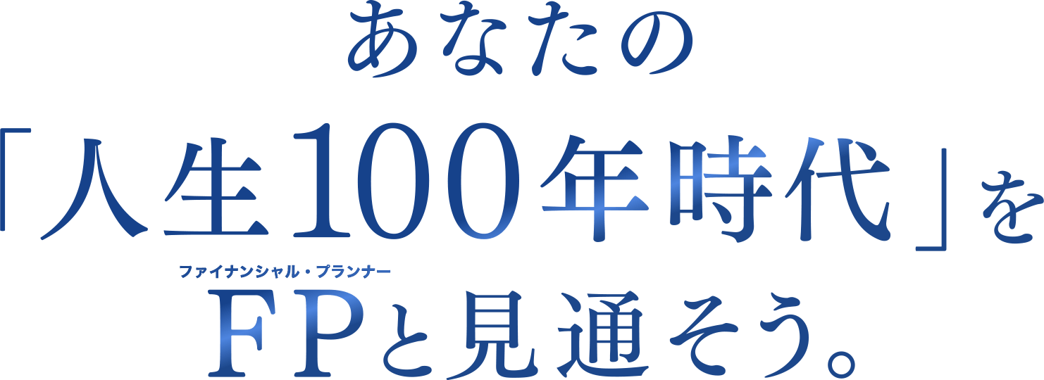 あなたの「人生100年時代」をFP（ファイナンシャル・プランナー）と見通そう。