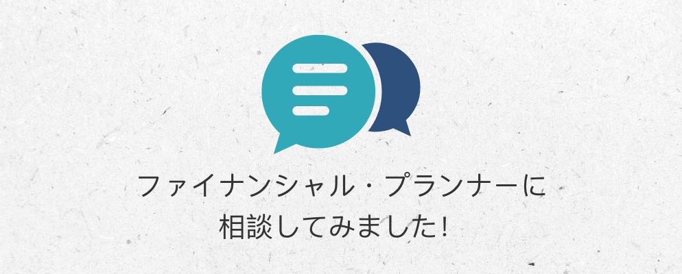 ファイナンシャル・プランナーに相談してみました！