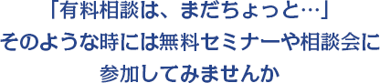 「有料相談は、まだちょっと…」そのような時には無料セミナーや相談会に参加してみませんか