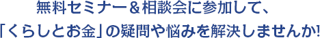 無料セミナー＆相談会に参加して、「くらしとお金」の疑問や悩みを解決しませんか!