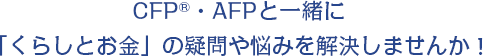 CFP®・AFPと一緒に「くらしとお金」の疑問や悩みを解決しませんか！